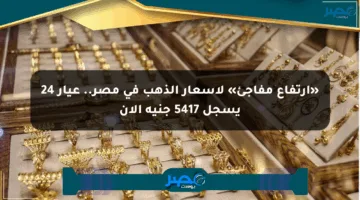 «ارتفاع مفاجئ» لأسعار الذهب في مصر.. عيار 24 يسجل 5417 جنيه الآن